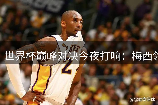 世界杯巅峰对决今夜打响：梅西领衔阿根廷迎战西班牙新星亚马尔