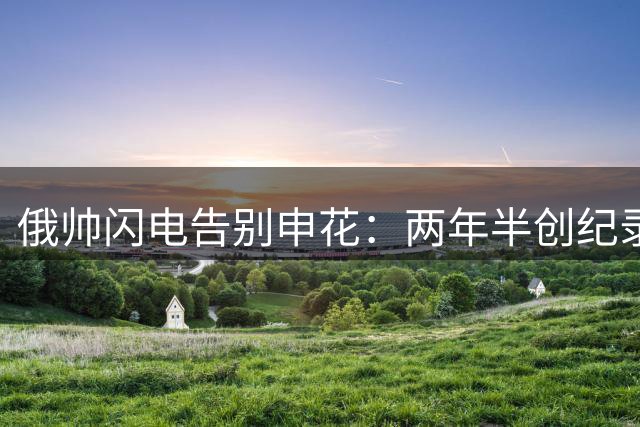 俄帅闪电告别申花：两年半创纪录征程画上句点