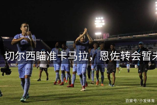 切尔西瞄准卡马拉，恩佐转会暂未敲定