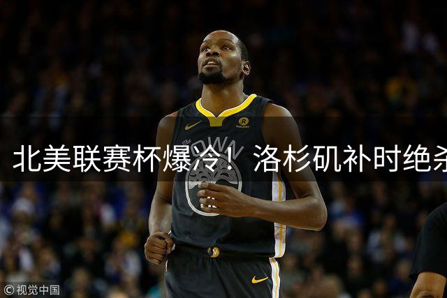 北美联赛杯爆冷！洛杉矶补时绝杀墨超劲旅托卢卡