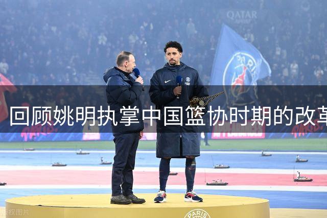 回顾姚明执掌中国篮协时期的改革成就与深远影响