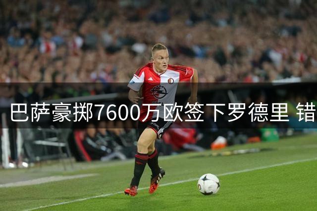 巴萨豪掷7600万欧签下罗德里 错失锋线补强良机