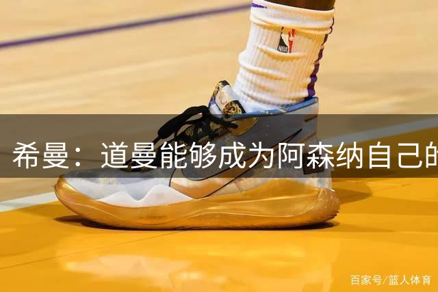 希曼：道曼能够成为阿森纳自己的吉格斯 不相信斯凯利会离队