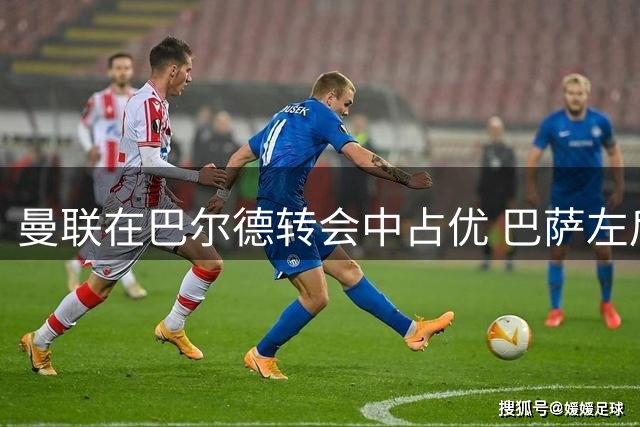 曼联在巴尔德转会中占优 巴萨左后卫伤病记录引关注