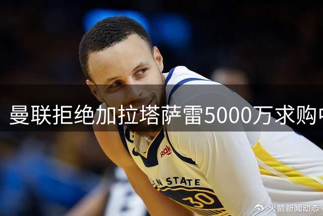 曼联拒绝加拉塔萨雷5000万求购中场核心