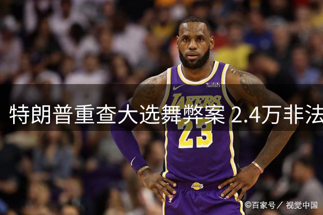 特朗普重查大选舞弊案 2.4万非法投票曝光 拟效仿印度选举制度