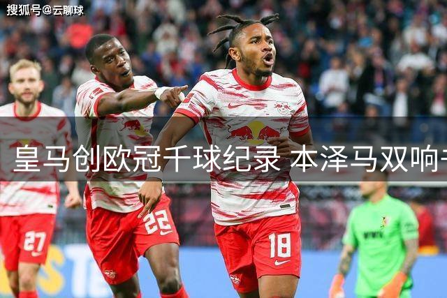 皇马创欧冠千球纪录 本泽马双响书写新历史