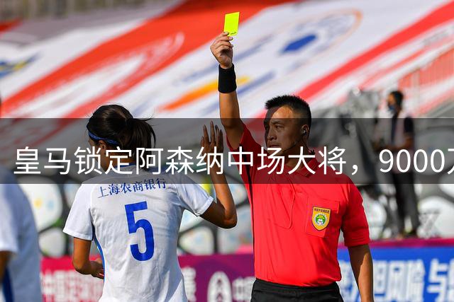 皇马锁定阿森纳中场大将，9000万欧标价或打破转会纪录