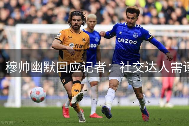 穆帅幽默回应记者：社交达人需谨言慎行
