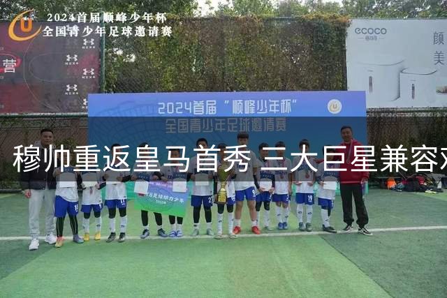 穆帅重返皇马首秀 三大巨星兼容难题迎实战检验