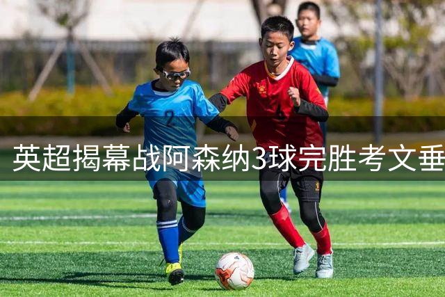 英超揭幕战阿森纳3球完胜考文垂，措利斯两度助攻立头功