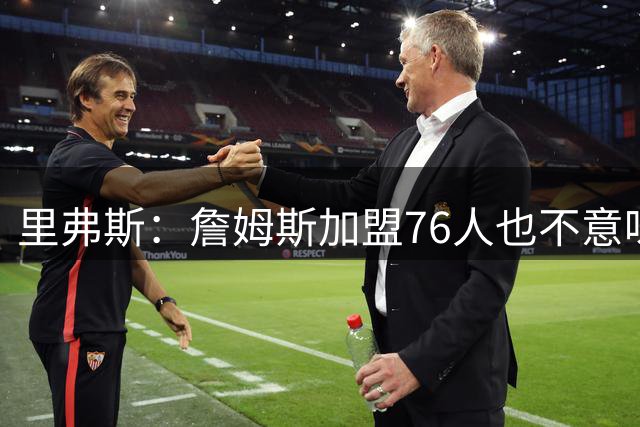 里弗斯：詹姆斯加盟76人也不意味着他们成为了夺冠热门