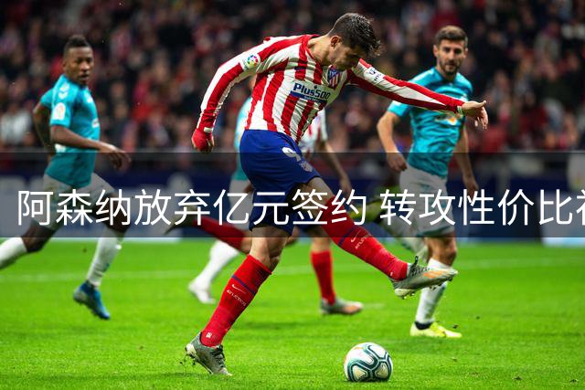阿森纳放弃亿元签约 转攻性价比神锋