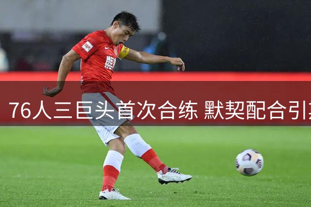 76人三巨头首次合练 默契配合引期待